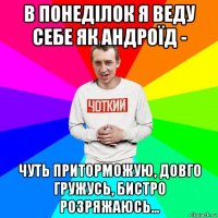 в понеділок я веду себе як андроїд - чуть приторможую, довго гружусь, бистро розряжаюсь...