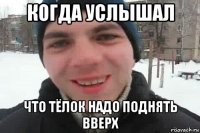 когда услышал что тёлок надо поднять вверх