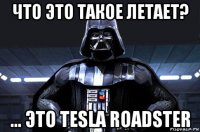 что это такое летает? ... это tesla roadster