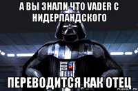 а вы знали что vader с нидерландского переводится как отец