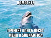 помогите течение опять несет меня в subnautica