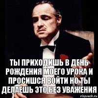 Ты приходишь в день рождения моего урока и просишся войти но ты делаешь это без уважения