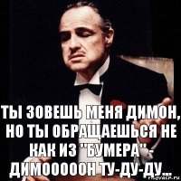 ты зовешь меня димон, но ты обращаешься не как из "бумера" - Димооооон ту-ду-ду...