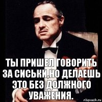 Ты пришел говорить за сиськи,но делаешь это без должного уважения.