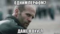 одним перфом? даже я охуел