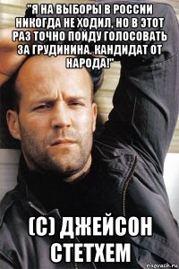 "я на выборы в россии никогда не ходил, но в этот раз точно пойду голосовать за грудинина. кандидат от народа!" (с) джейсон стетхем