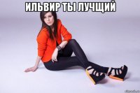 ильвир ты лучщий 