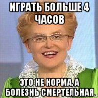 играть больше 4 часов это не норма, а болезнь смертельная