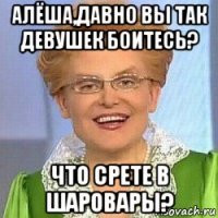 алёша,давно вы так девушек боитесь? что срете в шаровары?