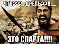 что???.. дрель??!!..... это спарта!!!!