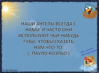 Наши ангелы всегда с нами, и часто они используют чьи-нибудь губы, чтобы сказать нам что-то.
( -Пауло Коэльо )