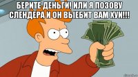 берите деньги! или я позову слендера и он выебит вам хуи!!! 