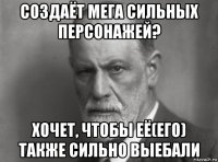 создаёт мега сильных персонажей? хочет, чтобы её(его) также сильно выебали