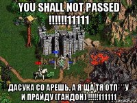 you shall not passed !!!!!!11111 дасука со арешь, а я ща тя отп***у и прайду (гандон) !!!!!111111