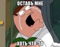 оставь мне хоть что-то