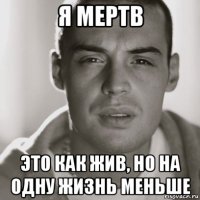 я мертв это как жив, но на одну жизнь меньше