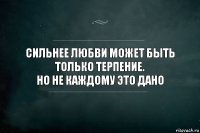 Сильнее любви может быть только терпение.
Но не каждому это дано