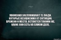 Уважения заслуживают те люди, которые независимо от ситуации, времени и места, остаются такими же, какие они есть на самом деле.