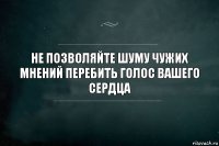 Не позволяйте шуму чужих мнений перебить голос вашего сердца