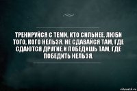 Тренируйся с теми, кто сильнее. Люби того, кого нельзя. Не сдавайся там, где сдаются другие.И победишь там, где победить нельзя.