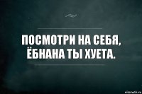 Посмотри на себя, ёбнана ты хуета.