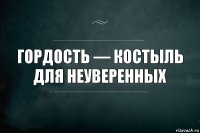 Гордость — костыль для неуверенных