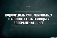 Подозревать хуже, чем знать. У реальности есть границы, у воображения — нет