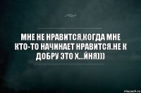 Мне не нравится,когда мне кто-то начинает нравится.не к добру это х...йня)))