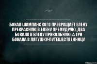 Бокал шампанского превращает Елену Прекрасную,в Елену Премудрую, два бокала в Елену прикольную, а три бокала в лягушку-путешественницу