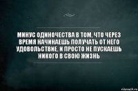 Минус одиночества в том, что через время начинаешь получать от него удовольствие. И просто не пускаешь никого в свою жизнь