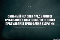 Сильный человек предъявляет требования к себе, слабый человек предъявляет требования к другим