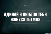 Адинай я люблю тебя жануся ты моя