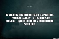 За улыбку платим слезами, за радость – грустью, за веру – отчаянием, за любовь – одиночеством. У жизни свои расценки.