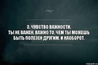 3. Чувство важности.
Ты не важен. Важно то, чем ты можешь быть полезен другим. И наоборот.