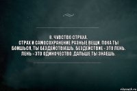 8. Чувство страха.
Страх и самосохранение разные вещи. Пока ты боишься, ты бездействуешь. Бездействие - это лень. Лень - это одиночество. Дальше ты знаешь.