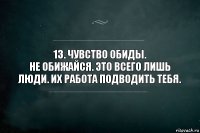 13. Чувство обиды.
Не обижайся. Это всего лишь люди. Их работа подводить тебя.