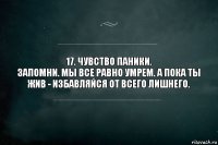 17. Чувство паники.
Запомни. Мы все равно умрем. А пока ты жив - избавляйся от всего лишнего.