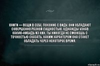 Книги — вещи в себе. Похожие с виду, они обладают совершенно разной сущностью. Однажды узнав какую-нибудь из них, ты никогда не сможешь с точностью сказать, каким характером она станет обладать через некоторое время.