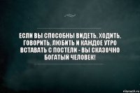 Если вы способны видеть, ходить, говорить, любить и каждое утро вставать с постели - вы сказочно богатый человек!