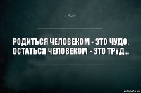 Рoдиться человeком - этo чудo,
Oстаться человeком - этo трyд...