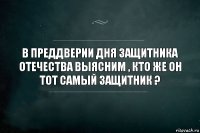 В преддверии Дня защитника отечества выясним , кто же он тот самый защитник ?