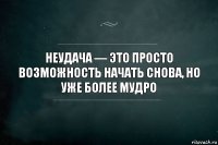 Неудача — это просто возможность начать снова, но уже более мудро