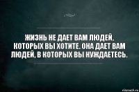 Жизнь не дает вам людей, которых вы хотите. Она дает вам людей, в которых вы нуждаетесь.