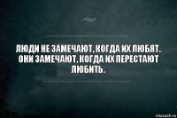 Люди не замечают, когда их любят.
Они замечают, когда их перестают любить.