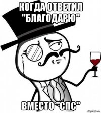 когда ответил "благодарю" вместо "спс"