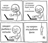 когда победил Папайруса вспомнил что впереди будет жопа с плавниками увидел рыбеху с копьем ну нахрен эту рыбное филе