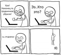 Ура! Наконец то грудничков убрали! Ээ..Кто это? Это..ГРУДНИЧОК! 