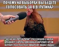 почему на выборах вы будете голосовать за в.в. путина? ко-ко-ко! путен рулит! рассеюшку с кален поднял! скрепы духовныя укрепил! крэм вернул! пок-пок-пок! кукареку! кудах! кудах!