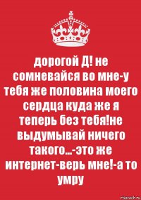 дорогой Д! не сомневайся во мне-у тебя же половина моего сердца куда же я теперь без тебя!не выдумывай ничего такого...-это же интернет-верь мне!-а то умру