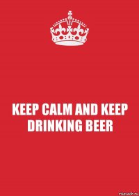 KEEP CALM AND KEEP DRINKING BEER